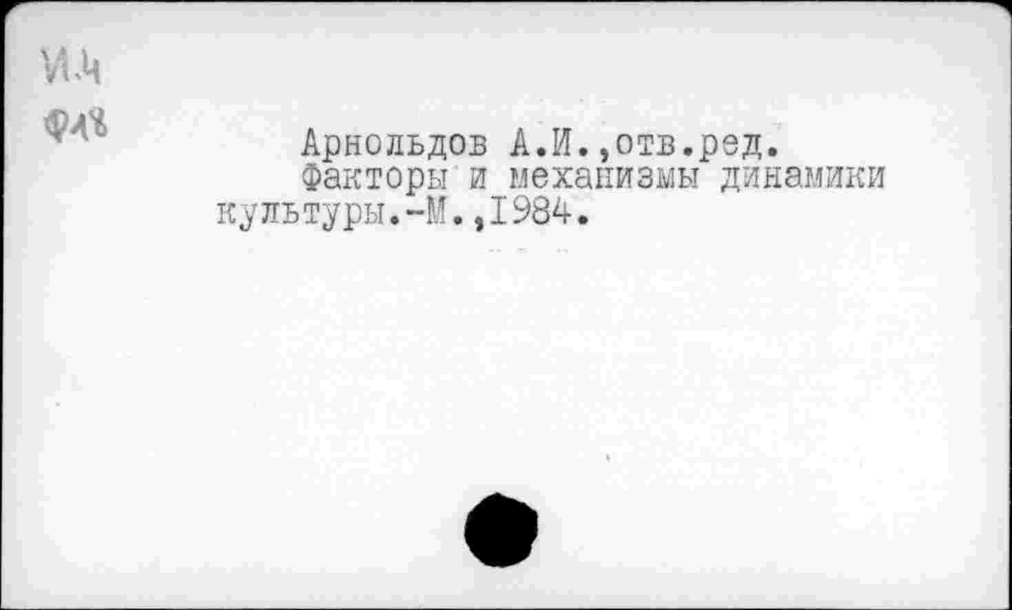 ﻿КМ
Арнольдов АЛ.,отв.род.
факторы и механизмы динамики культуры.-И.,1984.